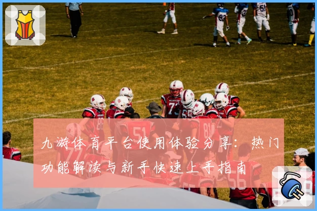九游体育平台使用体验分享：热门功能解读与新手快速上手指南