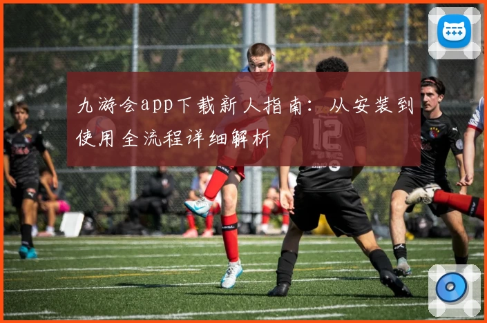九游会app下载新人指南:从安装到使用全流程详细解析