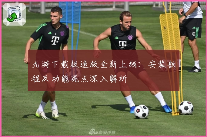 九游下载极速版全新上线：安装教程及功能亮点深入解析