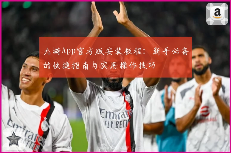 九游App官方版安装教程：新手必备的快捷指南与实用操作技巧