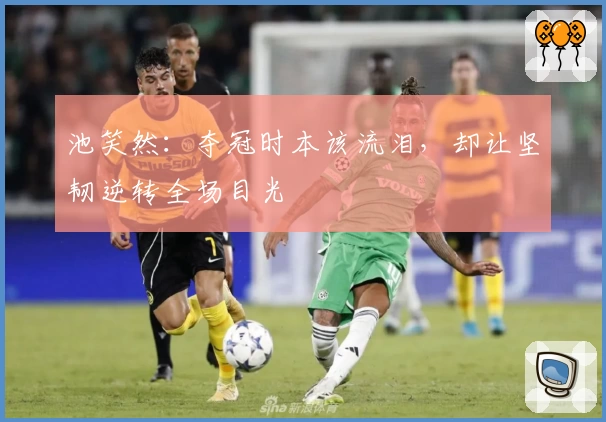池笑然：夺冠时本该流泪，却让坚韧逆转全场目光