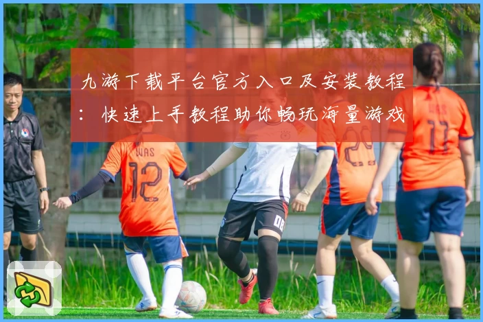 九游下载平台官方入口及安装教程:快速上手教程助你畅玩海量游戏
