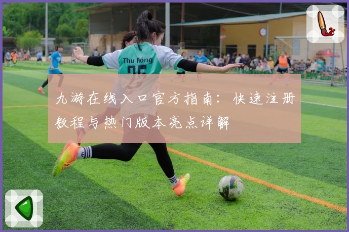 九游在线入口官方指南：快速注册教程与热门版本亮点详解