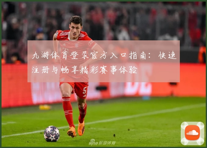 九游体育登录官方入口指南：快速注册与畅享精彩赛事体验