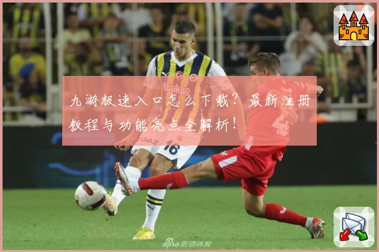 九游极速入口怎么下载?最新注册教程与功能亮点全解析!