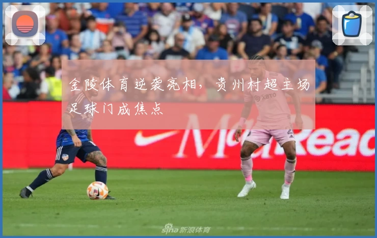 金陵体育逆袭亮相,贵州村超主场足球门成焦点