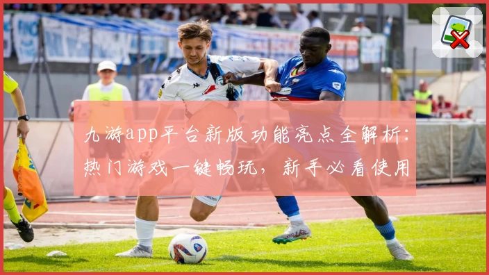 九游app平台新版功能亮点全解析：热门游戏一键畅玩，新手必看使用指南