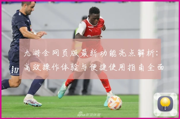 九游会网页版最新功能亮点解析：高效操作体验与便捷使用指南全面揭秘