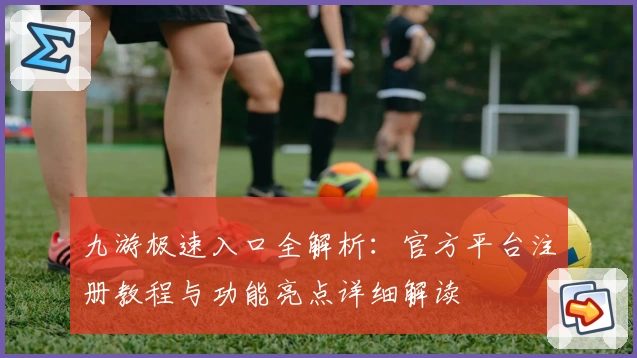 九游极速入口全解析：官方平台注册教程与功能亮点详细解读