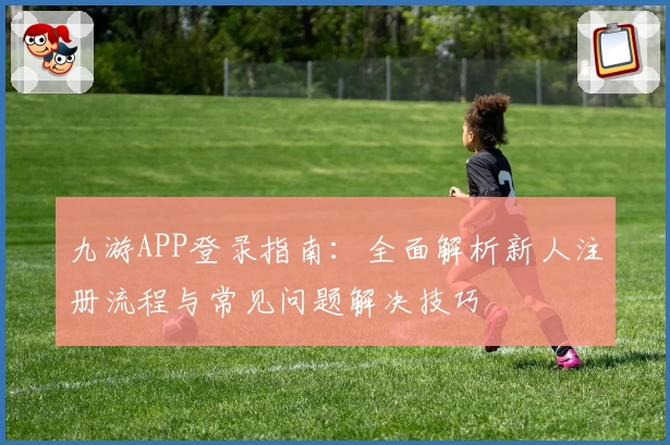 九游APP登录指南：全面解析新人注册流程与常见问题解决技巧