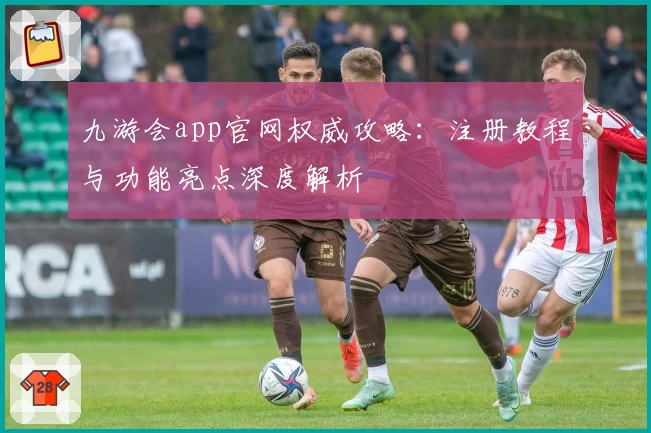 九游会app官网权威攻略：注册教程与功能亮点深度解析