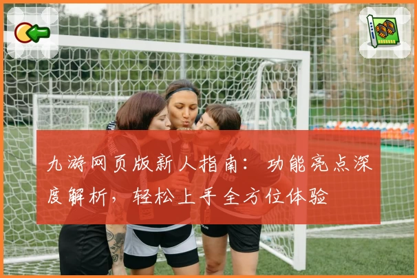 九游网页版新人指南：功能亮点深度解析，轻松上手全方位体验