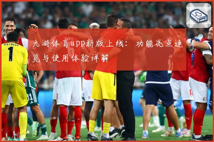 九游体育app新版上线：功能亮点速览与使用体验详解