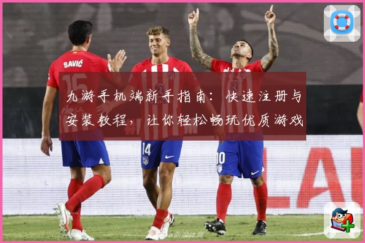 九游手机端新手指南：快速注册与安装教程，让你轻松畅玩优质游戏