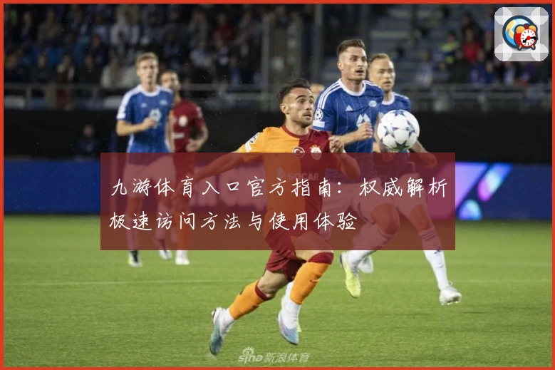 九游体育入口官方指南：权威解析极速访问方法与使用体验
