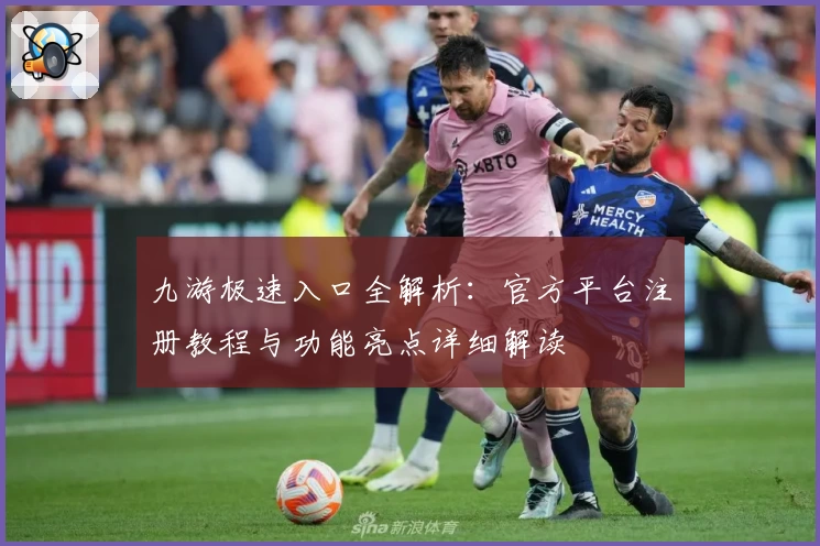 九游极速入口全解析：官方平台注册教程与功能亮点详细解读