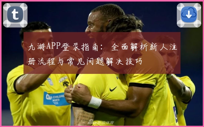 九游APP登录指南：全面解析新人注册流程与常见问题解决技巧