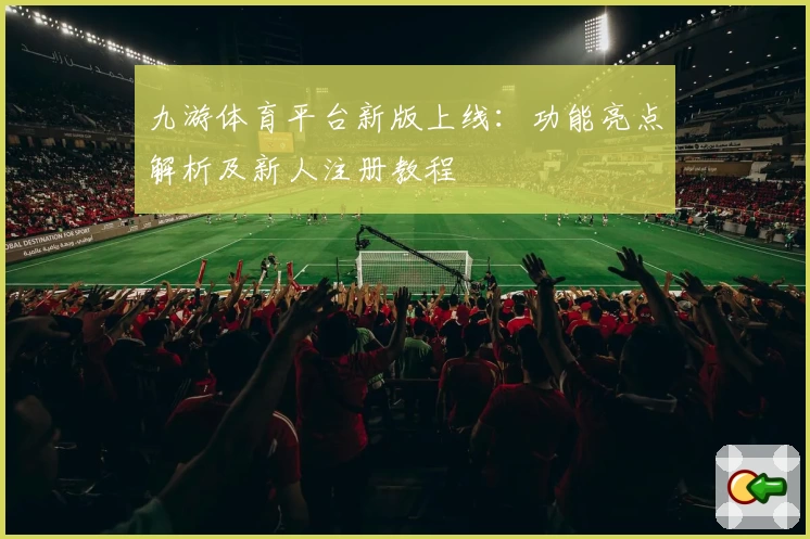 九游体育平台新版上线：功能亮点解析及新人注册教程