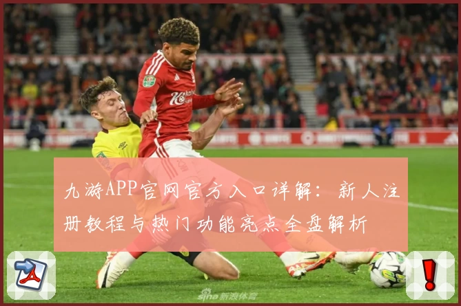 九游APP官网官方入口详解：新人注册教程与热门功能亮点全盘解析