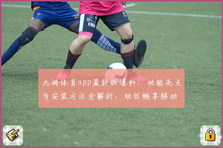 九游体育app最新版爆料：功能亮点与安装方法全解析，助你畅享移动端运动体验