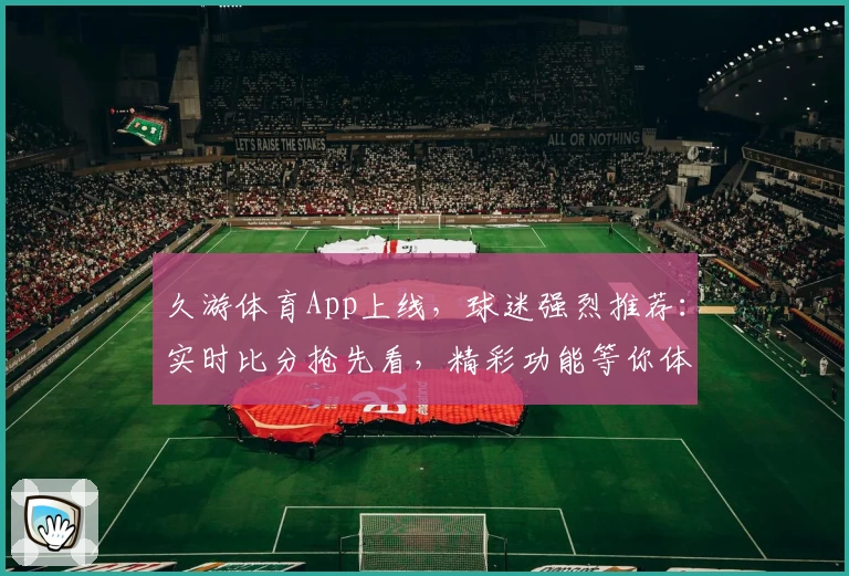 久游体育App上线,球迷强烈推荐:实时比分抢先看,精彩功能等你体验