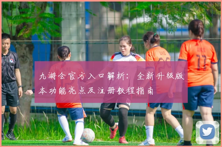 九游会官方入口解析：全新升级版本功能亮点及注册教程指南