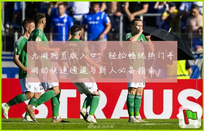 九游网页版入口：轻松畅玩热门手游的快速通道与新人必备指南