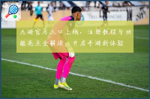 九游官方入口上线，注册教程与功能亮点全解读，开启手游新体验