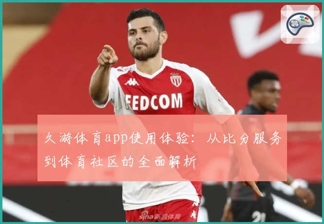 久游体育app使用体验:从比分服务到体育社区的全面解析