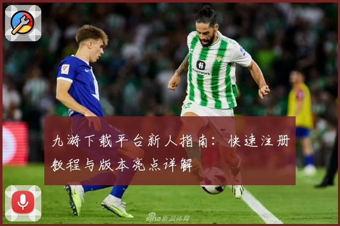 九游下载平台新人指南：快速注册教程与版本亮点详解