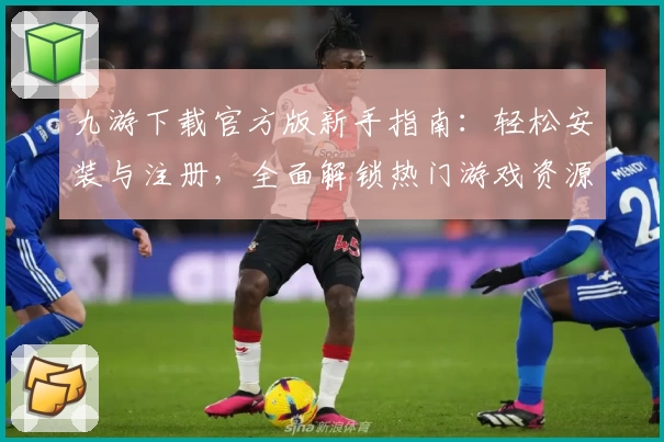 九游下载官方版新手指南:轻松安装与注册,全面解锁热门游戏资源