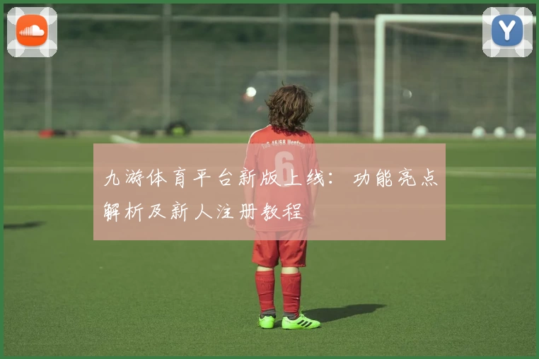 九游体育平台新版上线：功能亮点解析及新人注册教程