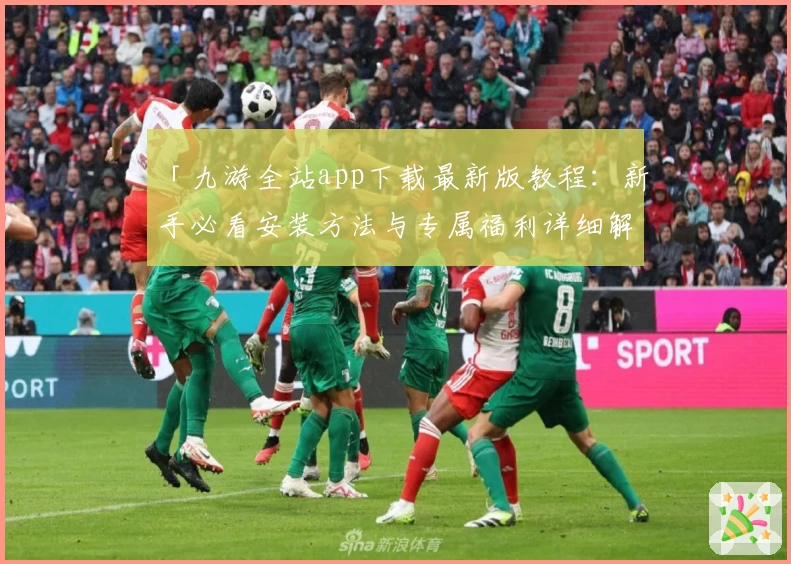 「九游全站app下载最新版教程：新手必看安装方法与专属福利详细解析」