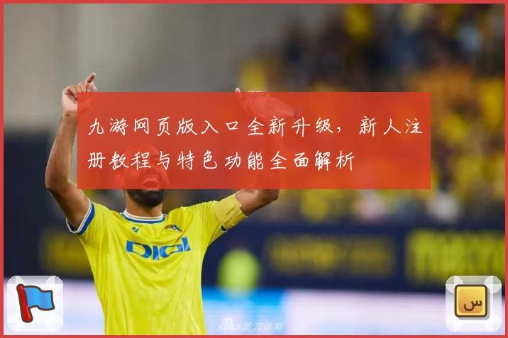 九游网页版入口全新升级，新人注册教程与特色功能全面解析
