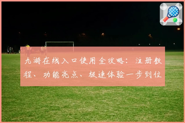 九游在线入口使用全攻略：注册教程、功能亮点、极速体验一步到位