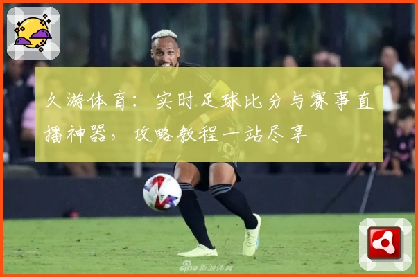 久游体育:实时足球比分与赛事直播神器,攻略教程一站尽享