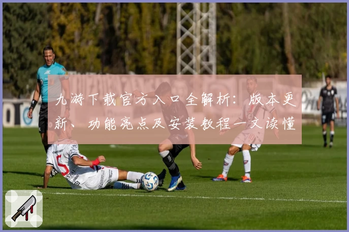 九游下载官方入口全解析：版本更新、功能亮点及安装教程一文读懂