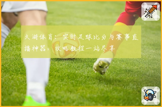 久游体育:实时足球比分与赛事直播神器,攻略教程一站尽享