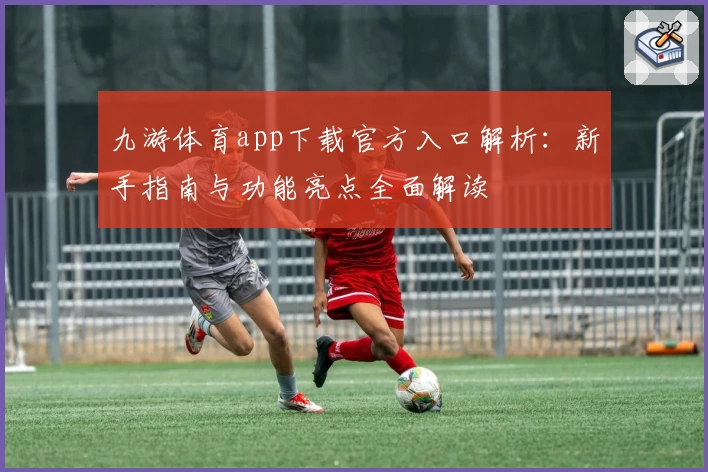 九游体育app下载官方入口解析：新手指南与功能亮点全面解读