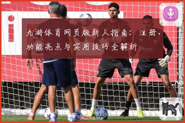 九游体育网页版新人指南：注册、功能亮点与实用技巧全解析