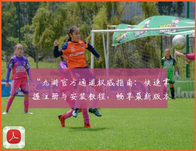 “九游官方通道权威指南：快速掌握注册与安装教程，畅享最新版本功能”
