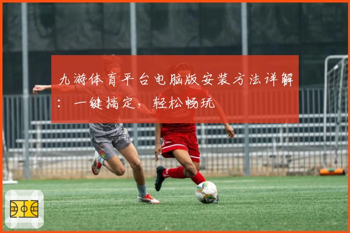 九游体育平台电脑版安装方法详解：一键搞定，轻松畅玩