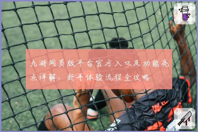 九游网页版平台官方入口及功能亮点详解，新手体验流程全攻略