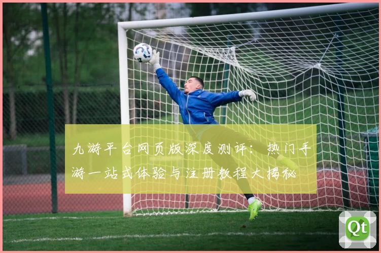 九游平台网页版深度测评：热门手游一站式体验与注册教程大揭秘