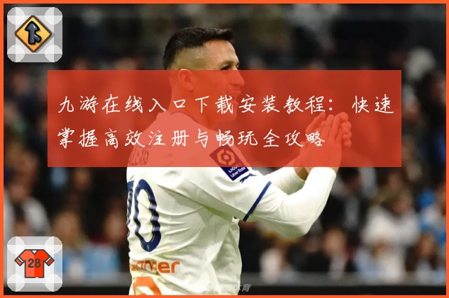 九游在线入口下载安装教程:快速掌握高效注册与畅玩全攻略