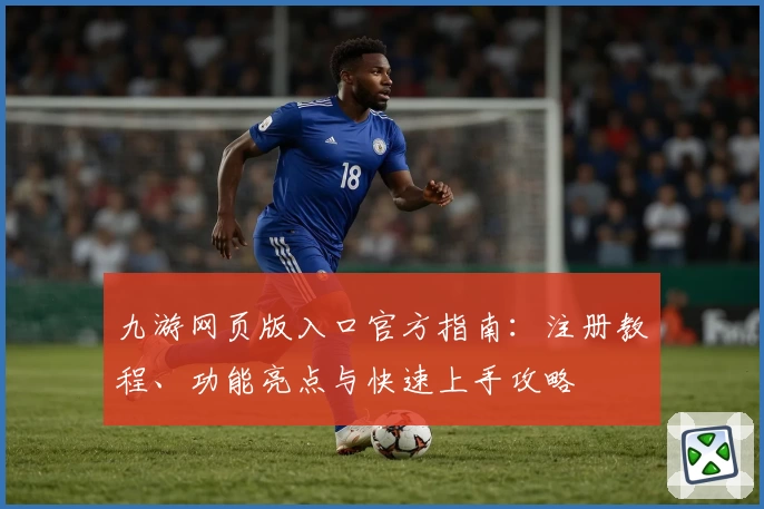九游网页版入口官方指南：注册教程、功能亮点与快速上手攻略