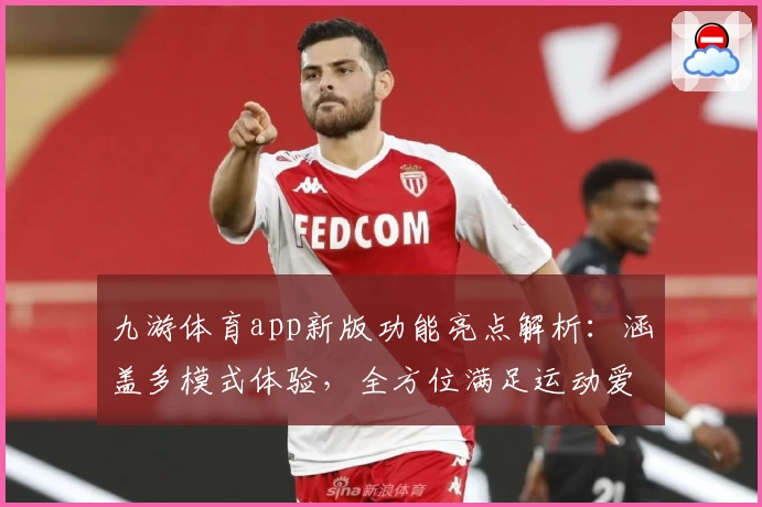 九游体育app新版功能亮点解析：涵盖多模式体验，全方位满足运动爱好者需求