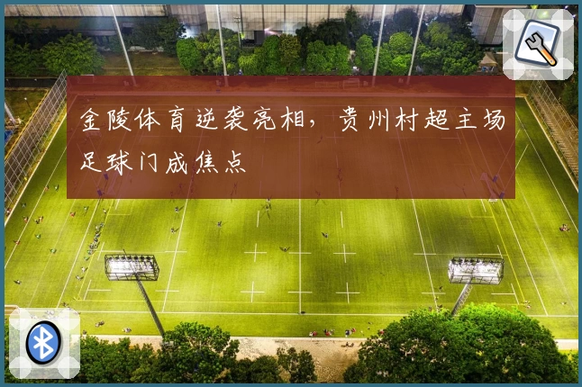 金陵体育逆袭亮相,贵州村超主场足球门成焦点