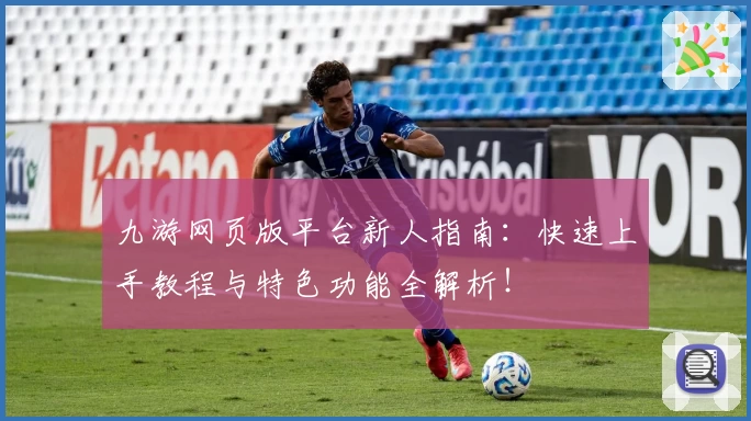九游网页版平台新人指南：快速上手教程与特色功能全解析！