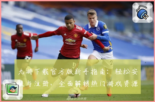 九游下载官方版新手指南：轻松安装与注册，全面解锁热门游戏资源